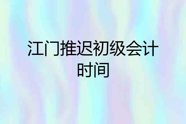 江门推迟初级会计时间