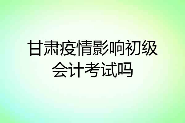 甘肃疫情影响初级会计考试吗