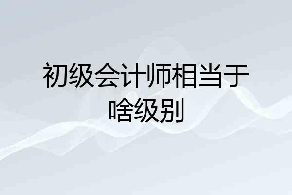 初级会计师相当于啥级别
