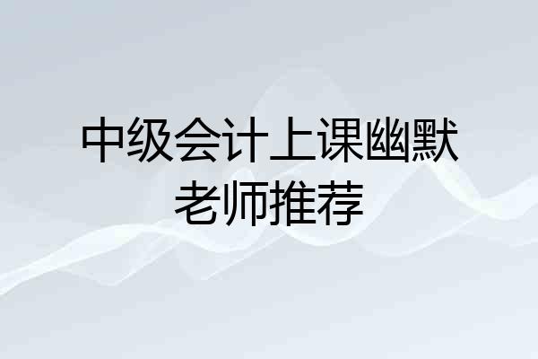 中级会计上课幽默老师推荐