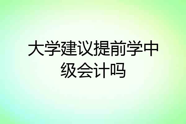 大学建议提前学中级会计吗