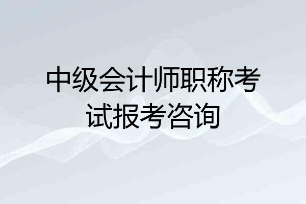 中级会计师职称考试报考咨询