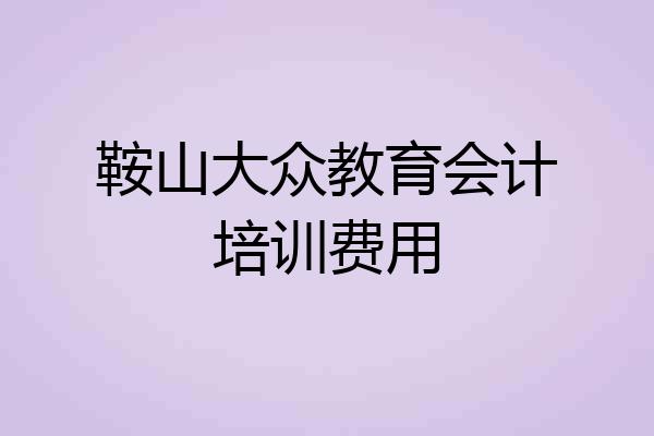 鞍山大众教育会计培训费用