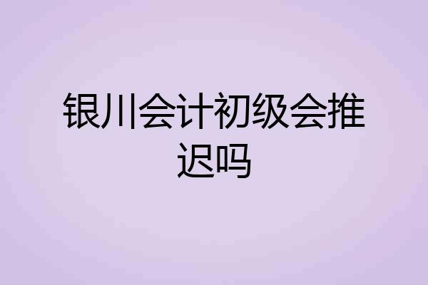 银川会计初级会推迟吗
