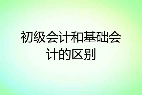 初级会计和基础会计的区别