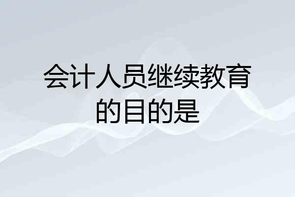 会计人员继续教育的目的是