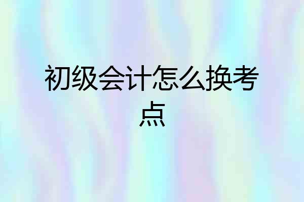 初级会计怎么换考点