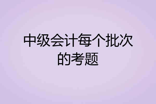 中级会计每个批次的考题