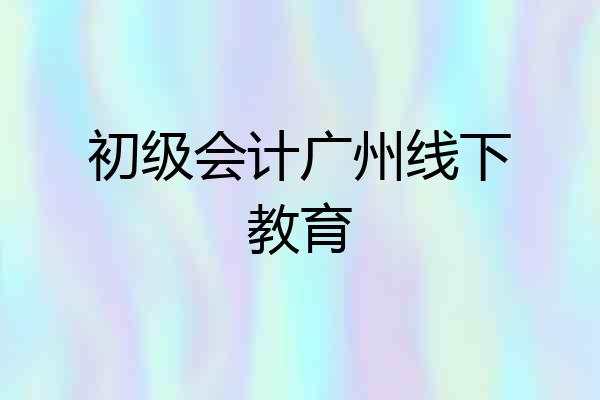 初级会计广州线下教育