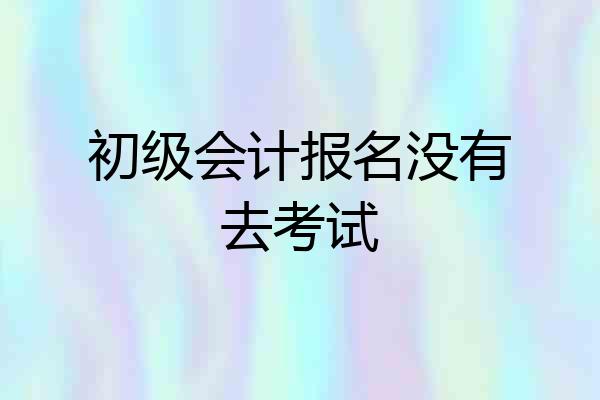 初级会计报名没有去考试