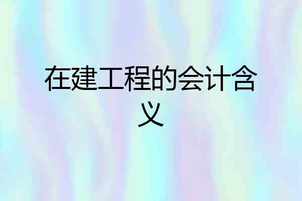 在建工程的会计含义