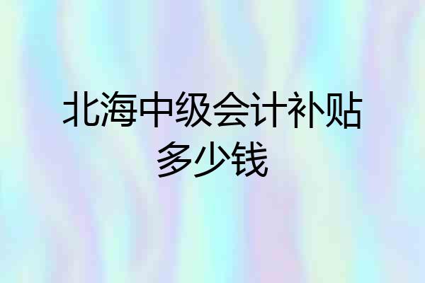 北海中级会计补贴多少钱