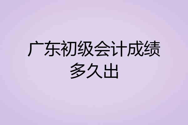 广东初级会计成绩多久出
