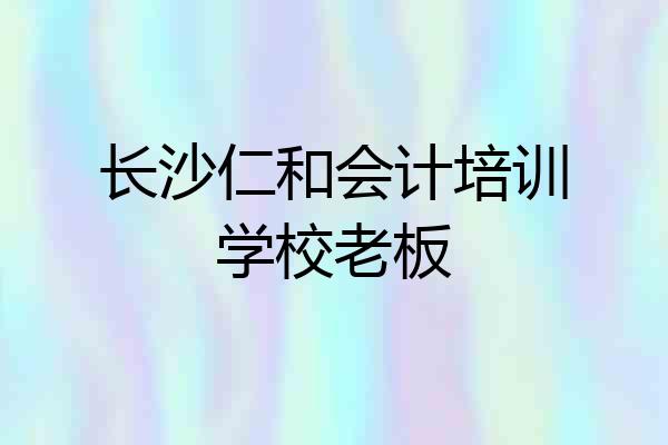 长沙仁和会计培训学校老板