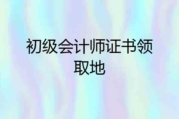 初级会计师证书领取地