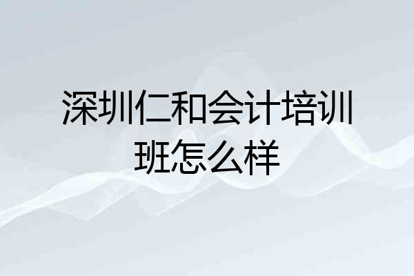 深圳仁和会计培训班怎么样