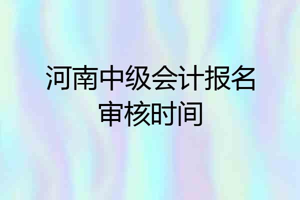 河南中级会计报名审核时间
