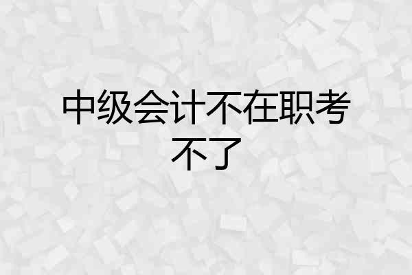 中级会计不在职考不了