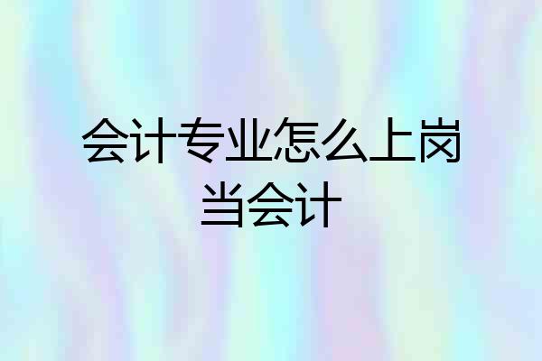会计专业怎么上岗当会计