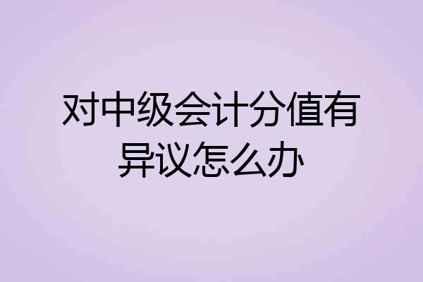 对中级会计分值有异议怎么办