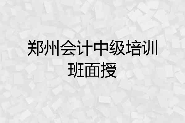 郑州会计中级培训班面授