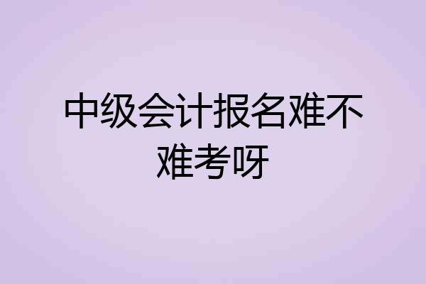 中级会计报名难不难考呀