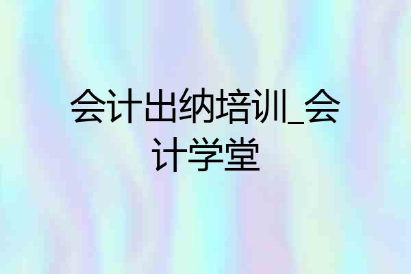 会计出纳培训_会计学堂