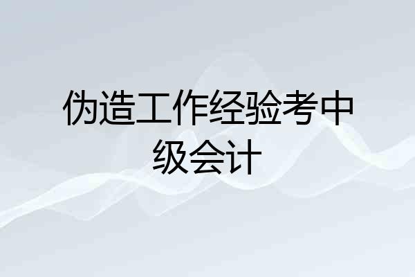伪造工作经验考中级会计