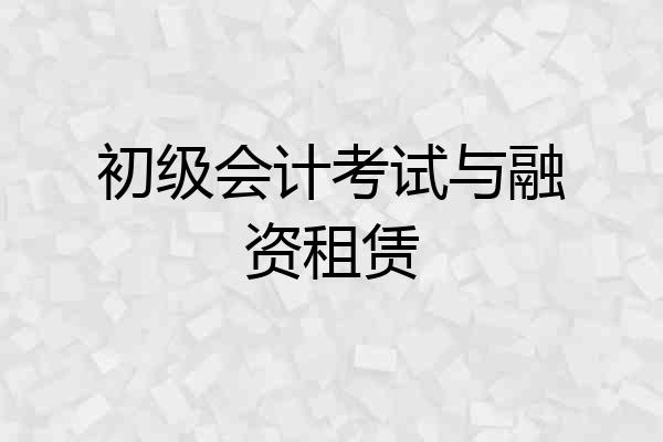 初级会计考试与融资租赁