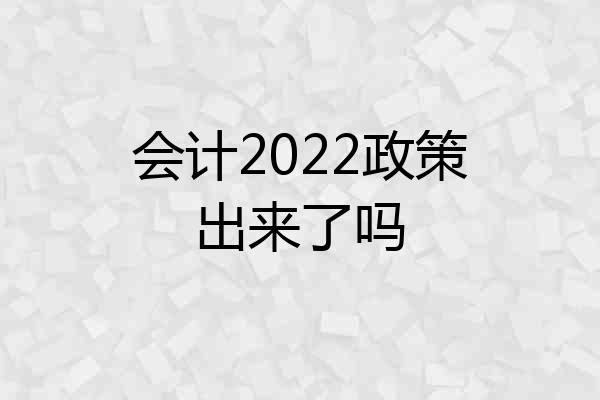 会计2022政策出来了吗
