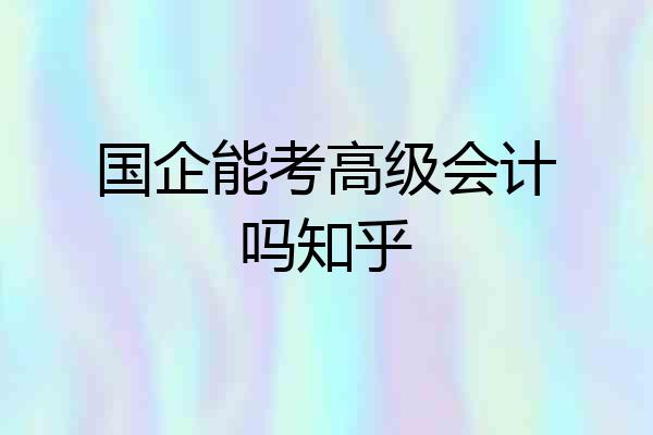 国企能考高级会计吗知乎
