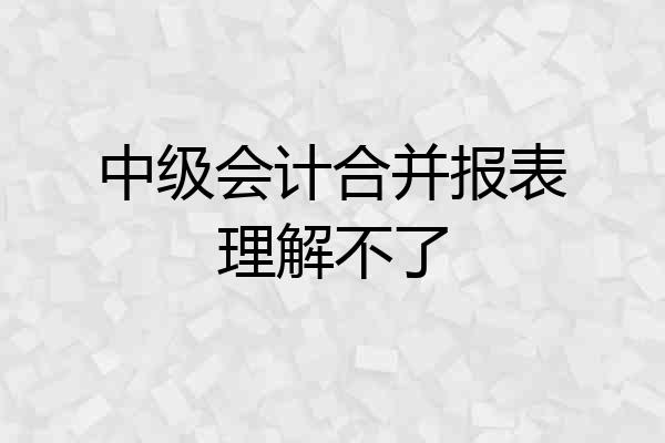 中级会计合并报表理解不了