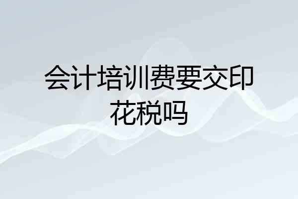 会计培训费要交印花税吗