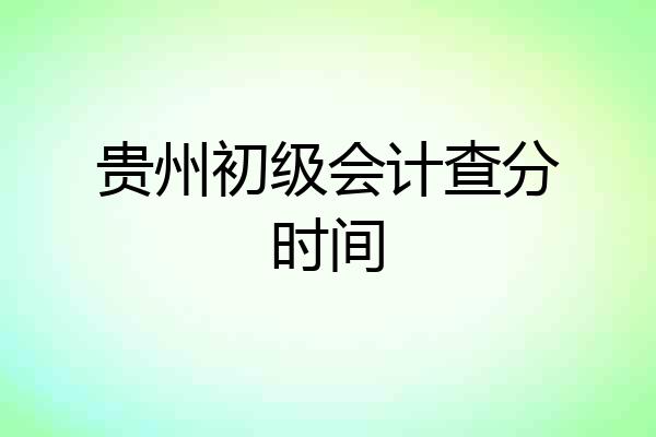 贵州初级会计查分时间