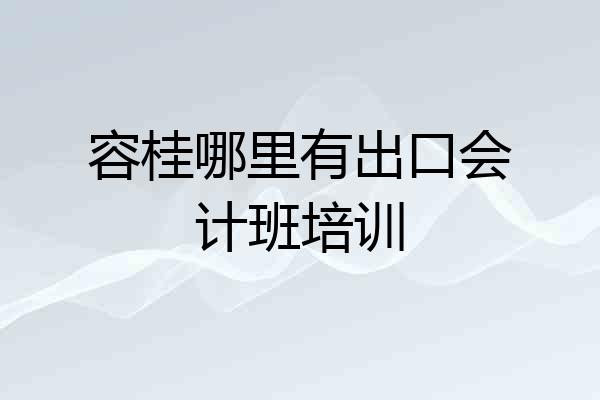 容桂哪里有出口会计班培训
