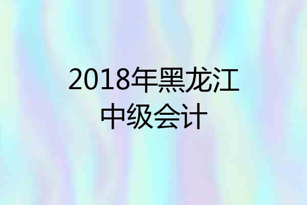 2018年黑龙江中级会计