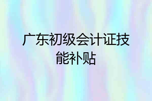 广东初级会计证技能补贴