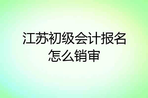 江苏初级会计报名怎么销审