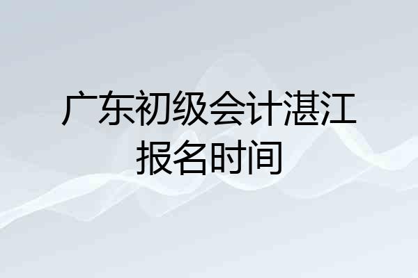 广东初级会计湛江报名时间
