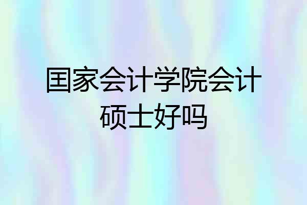囯家会计学院会计硕士好吗
