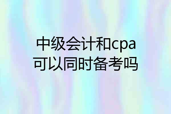 中级会计和cpa可以同时备考吗
