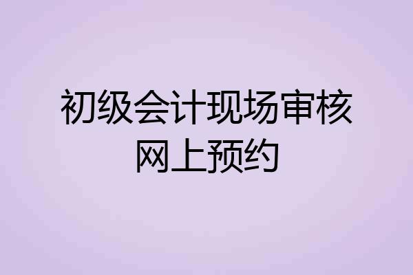 初级会计现场审核网上预约