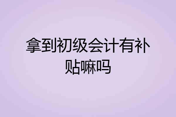 拿到初级会计有补贴嘛吗
