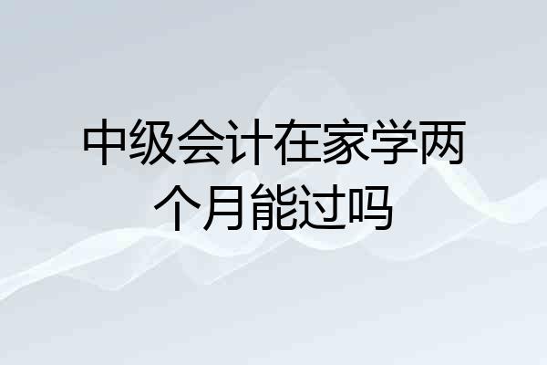 中级会计在家学两个月能过吗