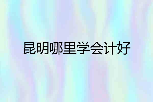 昆明哪里学会计好