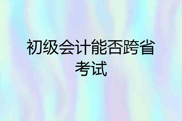 初级会计能否跨省考试