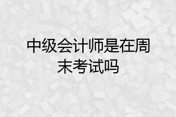 中级会计师是在周末考试吗