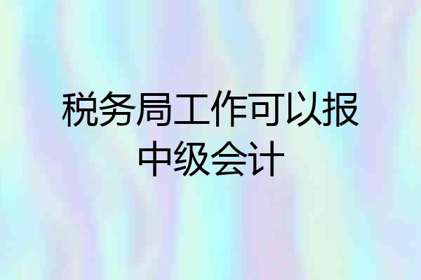 税务局工作可以报中级会计