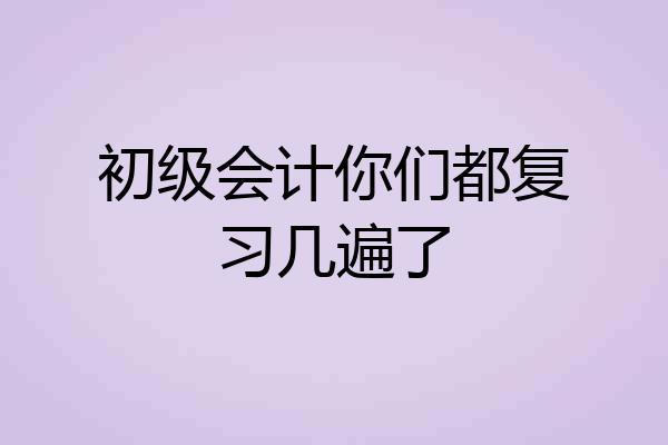 初级会计你们都复习几遍了