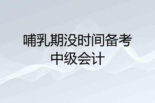 哺乳期没时间备考中级会计
